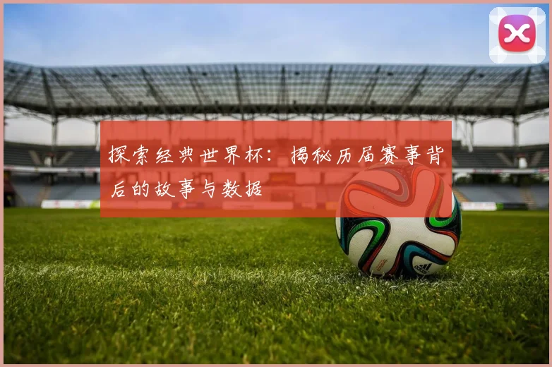 探索经典世界杯：揭秘历届赛事背后的故事与数据