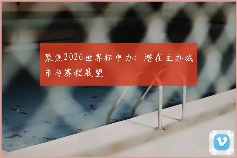 聚焦2026世界杯申办：潜在主办城市与赛程展望