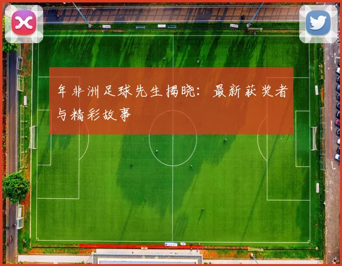 年非洲足球先生揭晓：最新获奖者与精彩故事